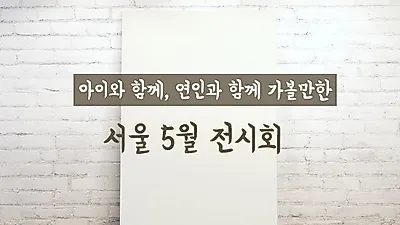 지금 가볼만한 서울 5월 전시회, 어디가 좋을까