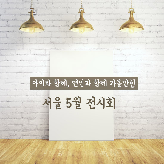 지금 가볼만한 서울 5월 전시회, 어디가 좋을까